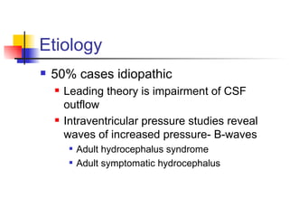 Etiology 50% cases idiopathic Leading theory is impairment of CSF outflow Intraventricular pressure studies reveal waves of increased pressure- B-waves Adult hydrocephalus syndrome Adult symptomatic hydrocephalus 