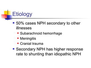 Etiology 50% cases NPH secondary to other illnesses Subarachnoid hemorrhage Meningitis Cranial trauma Secondary NPH has higher response rate to shunting than idiopathic NPH 