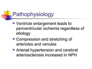 Pathophysiology Ventricle enlargement leads to periventricular ischemia regardless of etiology Compression and stretching of arterioles and venules Arterial hypertension and cerebral arteriosclerosis increased in NPH 