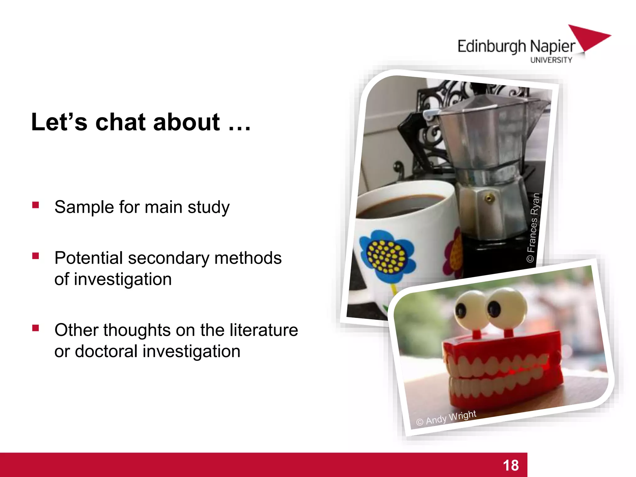 Let’s chat about …
 Sample for main study
 Potential secondary methods
of investigation
 Other thoughts on the literature
or doctoral investigation
1 2 3 4 5 6 7 8 9 10 11 12 13 14 15 16 17 18
 