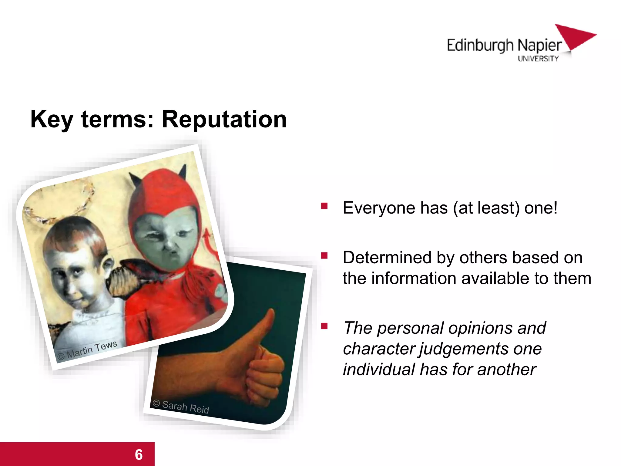 Key terms: Reputation
 Everyone has (at least) one!
 Determined by others based on
the information available to them
 The personal opinions and
character judgements one
individual has for another
1 2 3 4 5 6
 