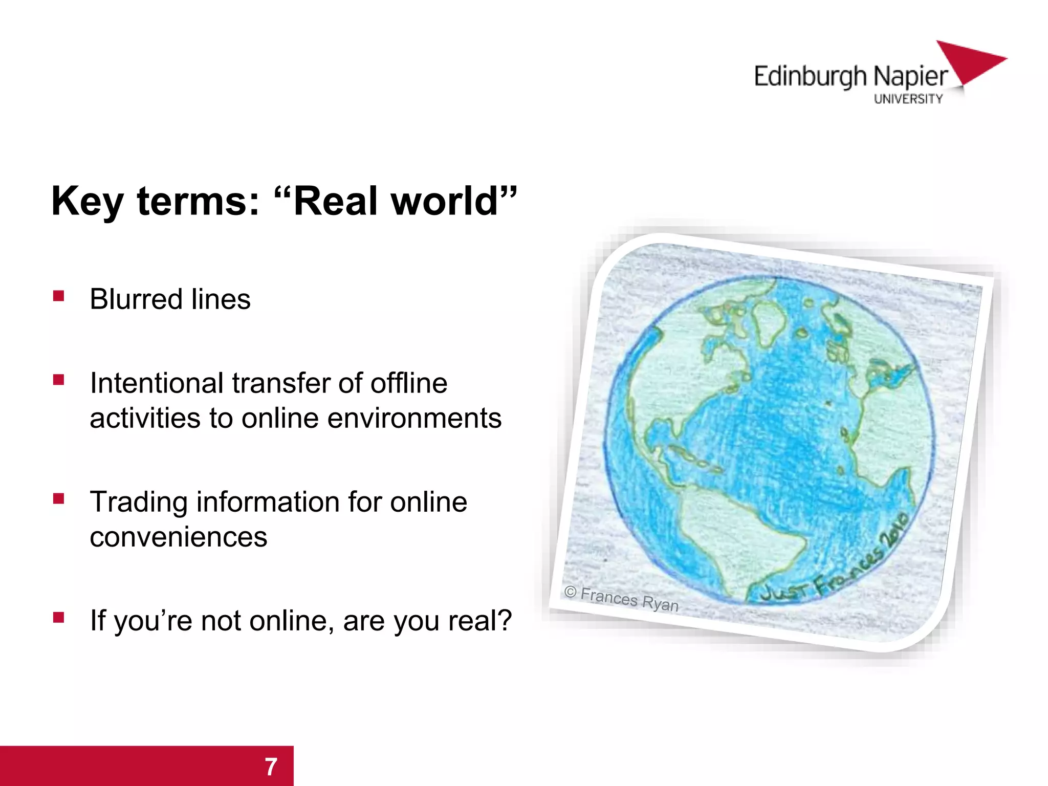 Key terms: “Real world”
 Blurred lines
 Intentional transfer of offline
activities to online environments
 Trading information for online
conveniences
 If you’re not online, are you real?
1 2 3 4 5 6 7
 