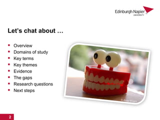 Let’s chat about …
 Overview
 Domains of study
 Key terms
 Key themes
 Evidence
 The gaps
 Research questions
 Next steps
1 2
 