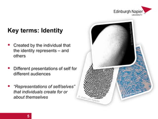  Created by the individual that
the identity represents – and
others
 Different presentations of self for
different audiences
 “Representations of self/selves”
that individuals create for or
about themselves
Key terms: Identity
1 2 3 4 5
 