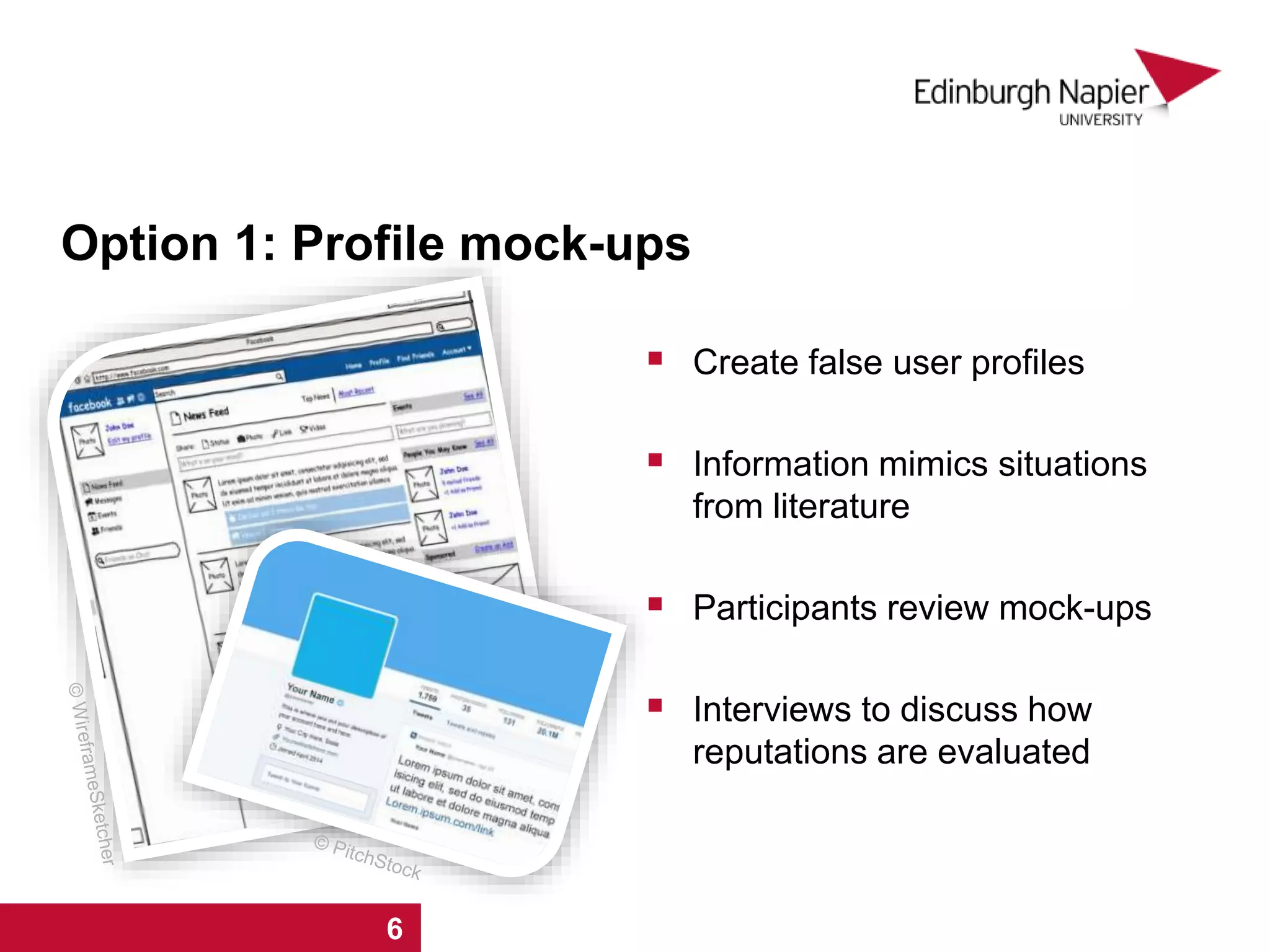 Option 1: Profile mock-ups
 Create false user profiles
 Information mimics situations
from literature
 Participants review mock-ups
 Interviews to discuss how
reputations are evaluated
1 2 3 4 5 6 7 81 2 3 4 5 6
 