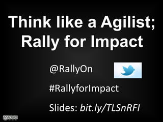 @RallyOn
#RallyforImpact
Slides: bit.ly/TLAnRFI
Think like a Agilist;
Rally for Impact
 