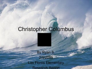 Christopher Columbus By Ryan S. 2/5/2009 Las Flores Elementary Research Report 