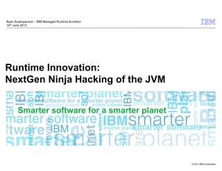 © 2013 IBM Corporation
Runtime Innovation:
NextGen Ninja Hacking of the JVM
Ryan Sciampacone – IBM Managed Runtime Architect
14th June 2013
 