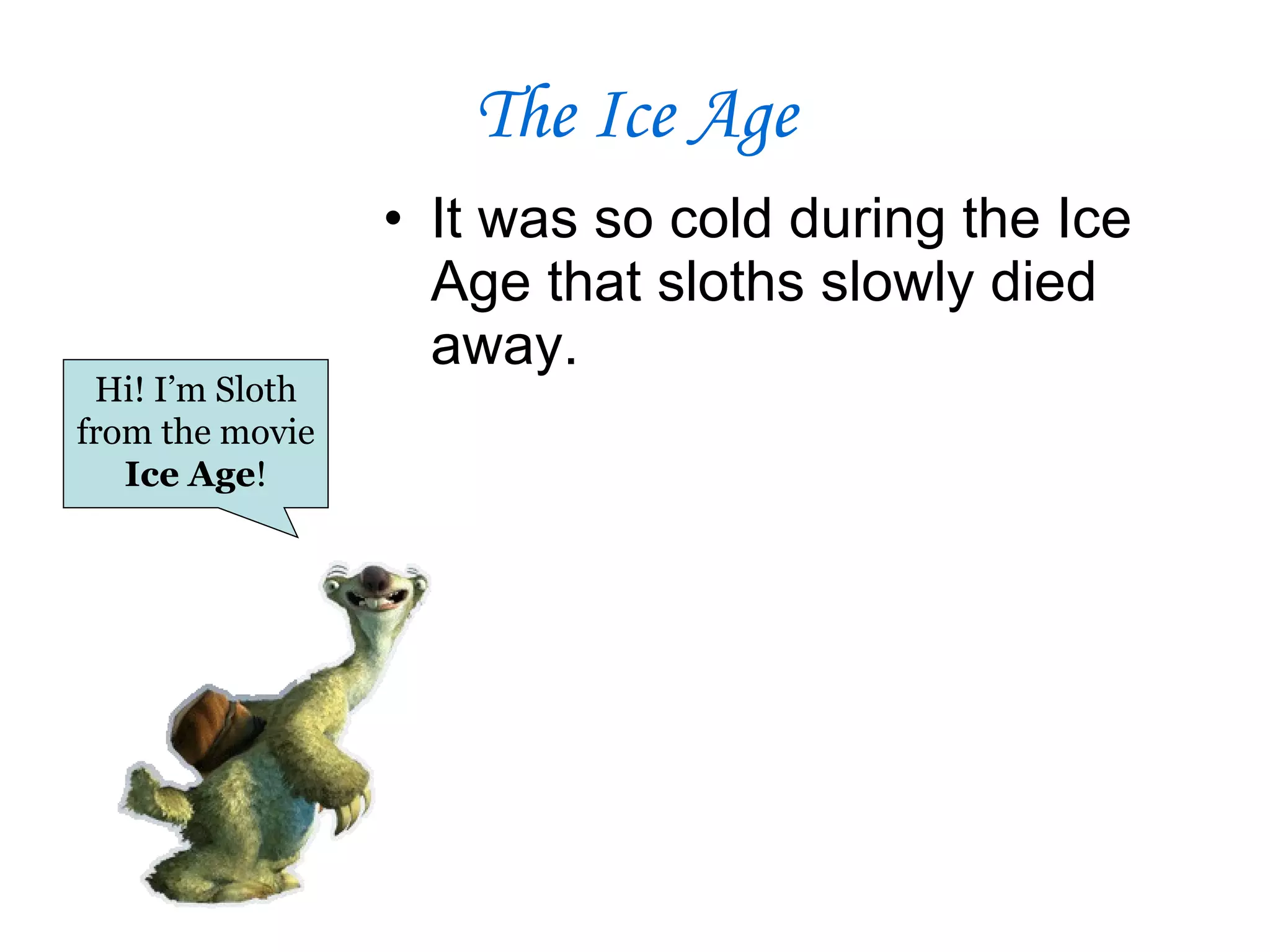 The Ice Age It was so cold during the Ice Age that sloths slowly died away. Hi! I’m Sloth from the movie  Ice Age ! 