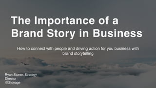 The Importance of a
Brand Story in Business
Ryan Stoner, Strategy
Director
@Stonage
How to connect with people and driving action for you business with
brand storytelling
 