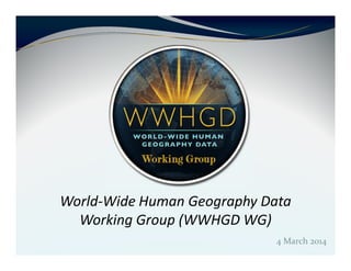 4 March 2014
World-Wide Human Geography Data
Working Group (WWHGD WG)
 