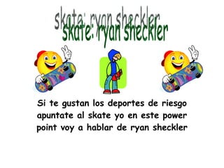 Si te gustan los deportes de riesgo apuntate al skate yo en este power point voy a hablar de ryan sheckler skate: ryan sheckler 