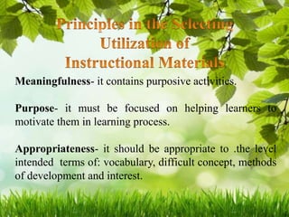 Meaningfulness- it contains purposive activities.
Purpose- it must be focused on helping learners to
motivate them in learning process.
Appropriateness- it should be appropriate to .the level
intended terms of: vocabulary, difficult concept, methods
of development and interest.
 