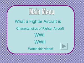 Main Menu What a Fighter Aircraft is Characteristics of Fighter Aircraft WWI WWII Watch this video! 