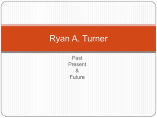 Past Present & Future Ryan A. Turner 