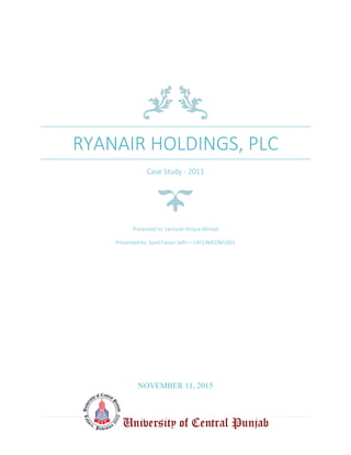 RYANAIR HOLDINGS, PLC
Case Study - 2011
Presented to: Lecturer Atique Ahmad
Presented by: Syed Faizan Jaffri – L4F13MCOM2001
NOVEMBER 11, 2015
 
