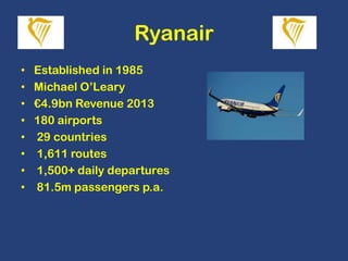 Ryanair
•
•
•
•
•
•
•
•

Established in 1985
Michael O’Leary
€4.9bn Revenue 2013
180 airports
29 countries
1,611 routes
1,500+ daily departures
81.5m passengers p.a.

 