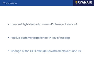 Conclusion
 Low cost flight does also means Professional service !
 Positive customer experience  Key of success
 Change of the CEO attitude Toward employees and PR
 