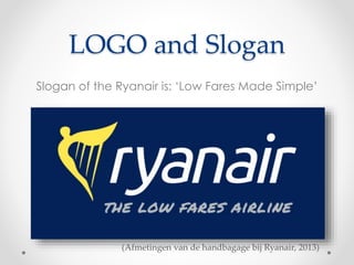 LOGO and Slogan
Slogan of the Ryanair is: ‘Low Fares Made Simple’
(Afmetingen van de handbagage bij Ryanair, 2013)
 
