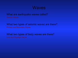 Waves What are earthquake waves called? Seismic Waves What two types of seismic waves are there? Primary and Secondary Waves What two types of body waves are there? Love and Rayleigh Waves 