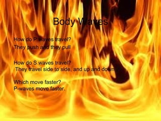 Body Waves How do P waves travel? They push and they pull How do S waves travel? They travel side to side, and up and down. Which move faster? P-waves move faster. 