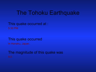 The Tohoku Earthquake This quake occurred at : 5:30 PM This quake occurred   In Honshu, Japan. The magnitude of this quake was 9.0 