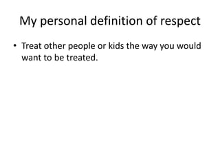 My personal definition of respect 
• Treat other people or kids the way you would 
want to be treated. 
 