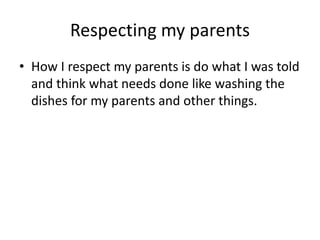 Respecting my parents 
• How I respect my parents is do what I was told 
and think what needs done like washing the 
dishes for my parents and other things. 
 