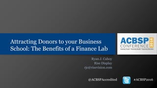 Attracting Donors to your Business
School: The Benefits of a Finance Lab
Ryan J. Cahoy
Rise Display
rjc@risevision.com
@ACBSPAccredited #ACBSP2016
 