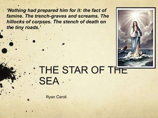 THE STAR OF THE
SEA
‘Nothing had prepared him for it: the fact of
famine. The trench-graves and screams. The
hillocks of corpses. The stench of death on
the tiny roads.’
Ryan Caroli
 
