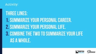 Activity:
Three Lines:
1. Summarize your personal career.
2. summarize your personal life.
3. ComBine The two to summarize your life
as a whole.
 
