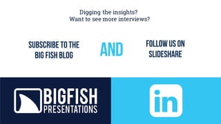 Digging the insights?
Want to see more interviews?
Subscribetothe
big fishblog
followuson
slideshareAND
 