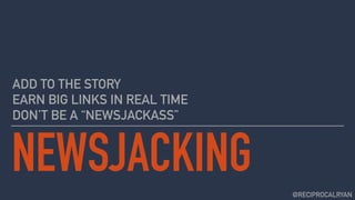 NEWSJACKING
ADD TO THE STORY 
EARN BIG LINKS IN REAL TIME  
DON’T BE A “NEWSJACKASS”
@RECIPROCALRYAN
 