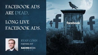 FACEBOOK ADS
ARE DEAD.
LONG LIVE
FACEBOOK ADS.
RYAN COHN
PARTNER, EVP
 