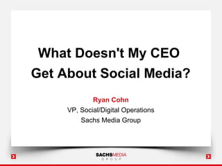 What Doesn't My CEO
Get About Social Media?
             Ryan Cohn
     VP, Social/Digital Operations
         Sachs Media Group
 