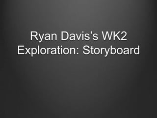 Ryan Davis’s WK2
Exploration: Storyboard
 