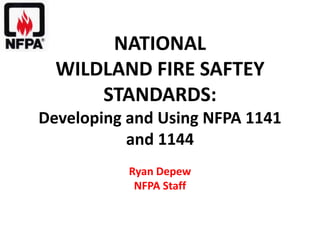NATIONAL
  WILDLAND FIRE SAFTEY
      STANDARDS:
Developing and Using NFPA 1141
           and 1144
           Ryan Depew
            NFPA Staff
 