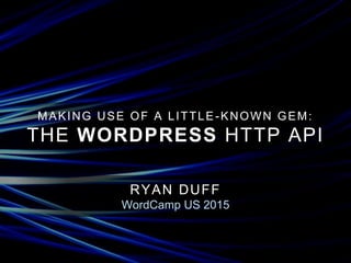MAKING USE OF A LITTLE-KNOWN GEM:
THE WORDPRESS HTTP API
RYAN DUFF
WordCamp US 2015
 