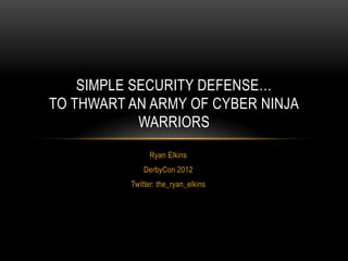 SIMPLE SECURITY DEFENSE…
TO THWART AN ARMY OF CYBER NINJA
            WARRIORS
                Ryan Elkins
              DerbyCon 2012
          Twitter: the_ryan_elkins
 