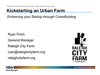 www.sba.gov
U.S. Small Business Administration Your Small Business Resource
Programs and services to help you start, grow and succeed
Kickstarting an Urban Farm
Enhancing your Startup through Crowdfunding
Ryan Finch
General Manager
Raleigh City Farm
ryan@raleighcityfarm.org
raleighcityfarm.org
 