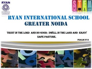 Ryan International School
Greater Noida
Trust in the Lord and do good; dwell in the land and enjoy
safe pasture.
Psalm 37:3
 