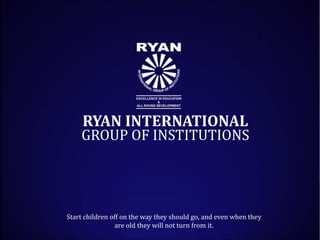 RYAN INTERNATIONAL
    GROUP OF INSTITUTIONS




Start children off on the way they should go, and even when they 
                 are old they will not turn from it.
 