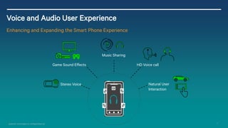 Qualcomm Technologies, Inc. All Rights Reserved. 17 
Voice and Audio User Experience 
Enhancing and Expanding the Smart Phone Experience 
Stereo Voice 
Game Sound Effects 
Natural User 
Interaction 
HD Voice call 
Music Sharing 
 