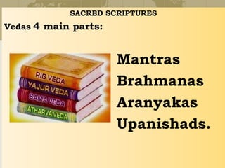 SACRED SCRIPTURES
Vedas 4 main parts:
Mantras
Brahmanas
Aranyakas
Upanishads.
 