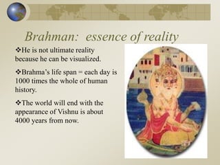 Brahman: essence of reality
He is not ultimate reality
because he can be visualized.
Brahma’s life span = each day is
1000 times the whole of human
history.
The world will end with the
appearance of Vishnu is about
4000 years from now.
 