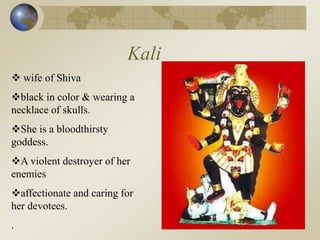 Kali
 wife of Shiva
black in color & wearing a
necklace of skulls.
She is a bloodthirsty
goddess.
A violent destroyer of her
enemies
affectionate and caring for
her devotees.
.
 