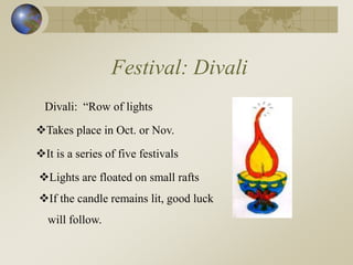 Festival: Divali
Divali: “Row of lights
Takes place in Oct. or Nov.
It is a series of five festivals
Lights are floated on small rafts
If the candle remains lit, good luck
will follow.
 