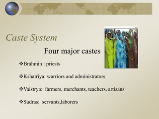 Caste System
Four major castes
Brahmin : priests
Kshatriya: warriors and administrators
Vaistrya: farmers, merchants, teachers, artisans
Sudras: servants,laborers
 