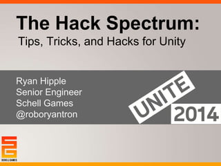 The Hack Spectrum: 
Tips, Tricks, and Hacks for Unity 
Ryan Hipple 
Senior Engineer 
Schell Games 
@roboryantron 
 