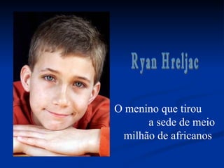 O menino que tirou  a sede de meio milhão de africanos Ryan Hreljac 